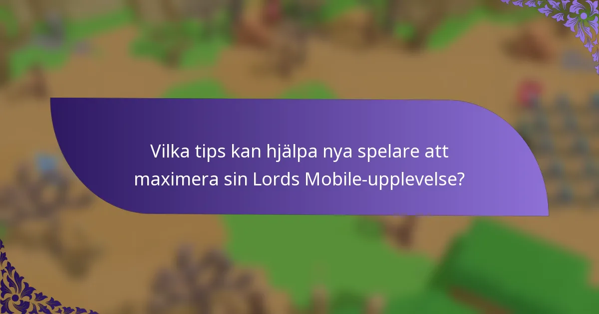 Vilka tips kan hjälpa nya spelare att maximera sin Lords Mobile-upplevelse?